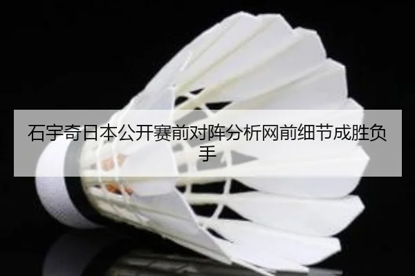 石宇奇日本公开赛前对阵分析网前细节成胜负手