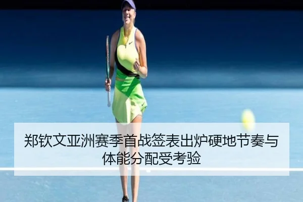 郑钦文亚洲赛季首战签表出炉硬地节奏与体能分配受考验